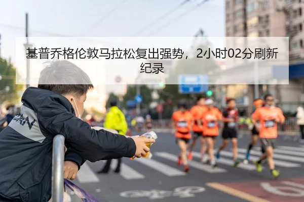 基普乔格伦敦马拉松复出强势，2小时02分刷新纪录